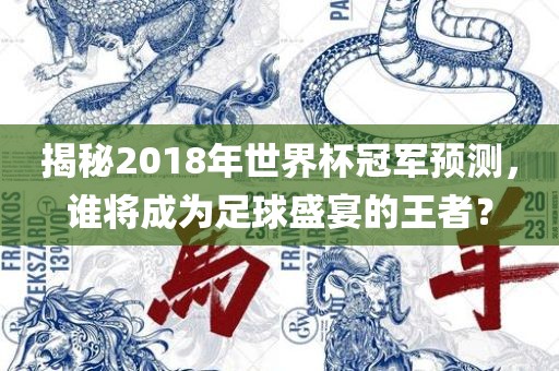 揭秘2018年世界杯冠军预测，谁将成为足球盛宴的王者？