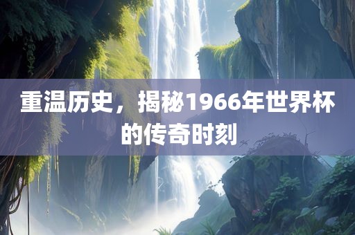 重温历史，揭秘1966年世界杯的传奇时刻