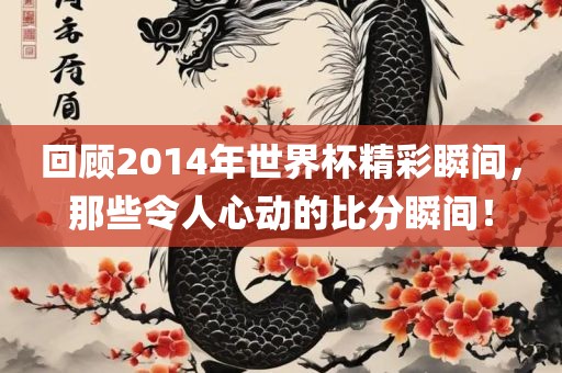 回顾2014年世界杯精彩瞬间，那些令人心动的比分瞬间！