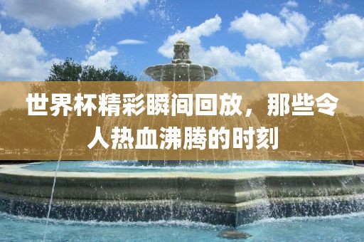 世界杯精彩瞬间回放，那些令人热血沸腾的时刻