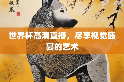 世界杯高清直播，尽享视觉盛宴的艺术