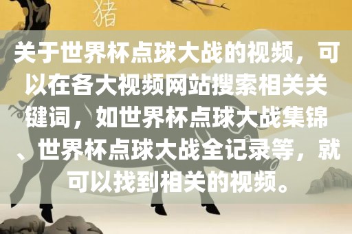 关于世界杯点球大战的视频，可以在各大视频网站搜索相关关键词，如世界杯点球大战集锦、世界杯点球大战全记录等，就可以找到相关的视频。吉安市靖泰电力工程有限公司