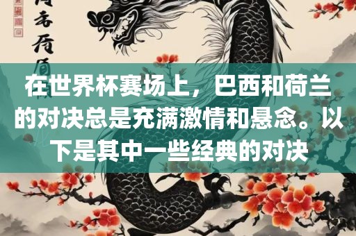 在世界杯赛场上，巴西和荷兰的对决总是充满激情和悬念。以下是其中一些经典的对决吉安市靖泰电力工程有限公司