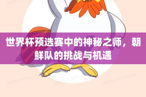 世界杯预选赛中的神秘之师，朝吉安市靖泰电力工程有限公司鲜队的挑战与机遇