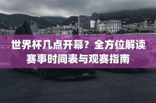 世界杯几点开幕？全方位解读赛事时间表与观赛指南