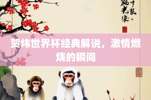 贺炜世界杯经典解说，激情燃烧的瞬间吉安市靖泰电力工程有限公司