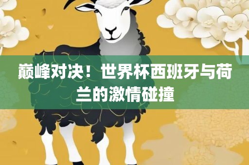巅峰对决！世界杯西班牙与荷兰的激情碰撞吉安市靖泰电力工程有限公司