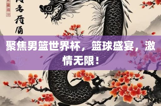 聚焦男篮世界杯，篮球盛宴，激情无限！吉安市靖泰电力工程有限公司