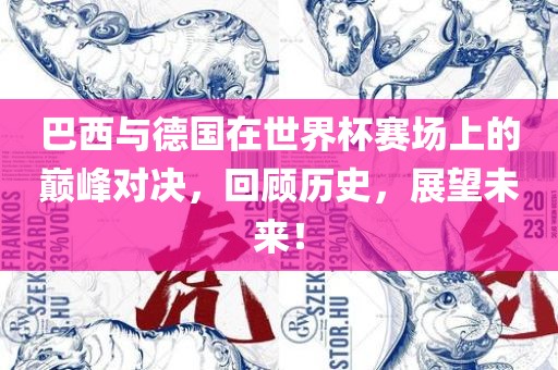 巴西与德国在世界杯赛场上的巅峰对决，回顾历史，展望未来！