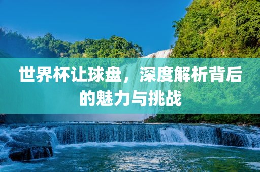 世界杯让球盘，深度解析背后的魅力与挑战