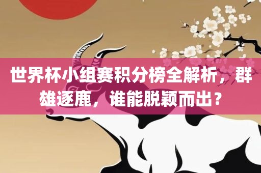 世界杯小组赛积分榜全解析，群雄逐鹿，谁能脱颖而出？吉安市靖泰电力工程有限公司