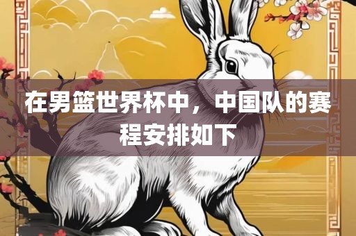 在男篮世界杯中，中国队的赛程安排如下吉安市靖泰电力工程有限公司