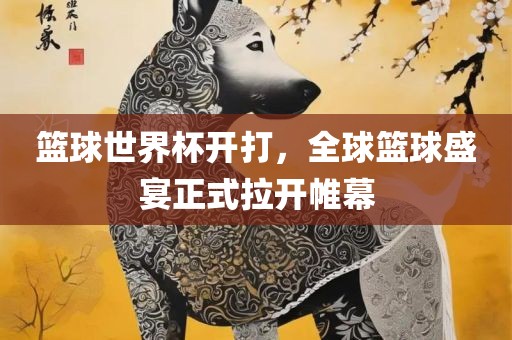 篮球世界杯开打，全球篮球盛宴正式拉开帷幕