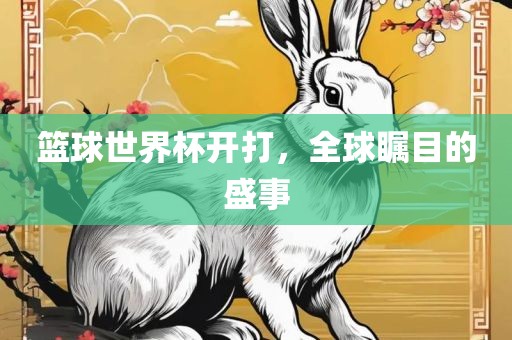 篮球世界杯开打，全球瞩目的盛事