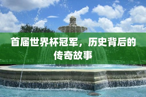 首届世界杯冠军，历史背后的传奇故事