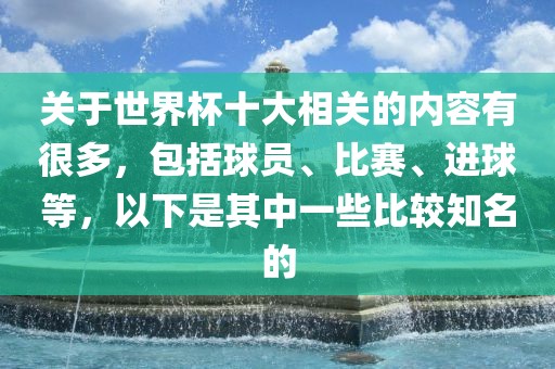 关于世界杯十大相关的内容有很多，包括球员、比赛、进球等，以下是其中一些比较知名的
