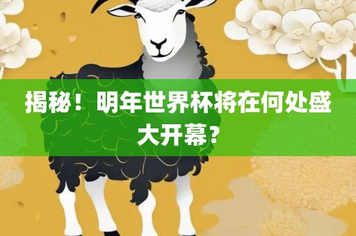 揭秘！明年世界杯将在何处盛大开幕？吉安市靖泰电力工程有限公司