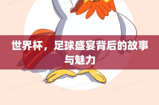 世界杯，足球盛宴背后的故事与魅力