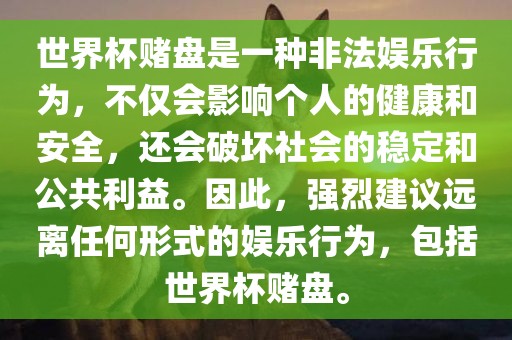 世界杯赌盘是一种非法娱乐行为，不仅会影响个人的健康和安全，还会破坏社会的稳定和公共利益。因此，强烈建议远离任何形式的娱乐行为，包括世界杯赌盘。