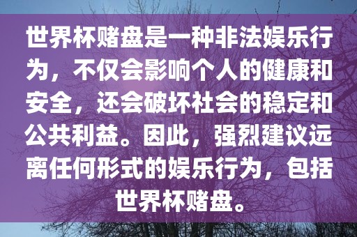世界杯赌盘是一种非法娱乐行为，不仅会影响个人的健康和安全，还会破坏社会的稳定和公共利益。因此，强烈建议远离任何形式的娱乐行为，包括世界杯赌盘。