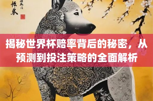 揭秘世界杯赔率背后的秘密，从预测到投注策略的全面解析吉安市靖泰电力工程有限公司