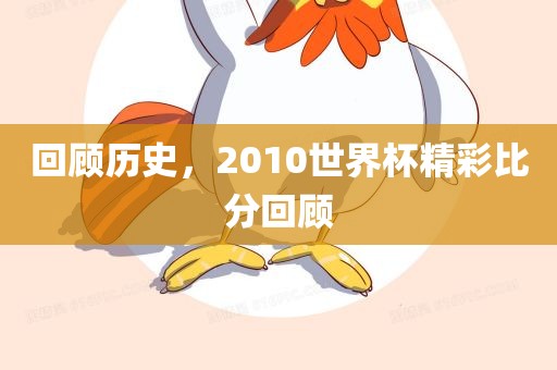 回顾历史，2010世界杯精彩比分回顾吉安市靖泰电力工程有限公司