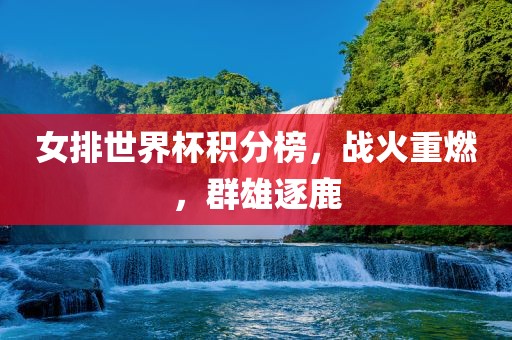 女排世界杯积分榜，战火重燃，群雄逐鹿