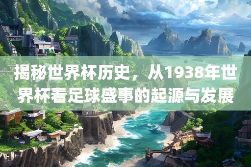 揭秘世界杯历史，从1938年世界杯看足球盛事的起源与发展吉安市靖泰电力工程有限公司