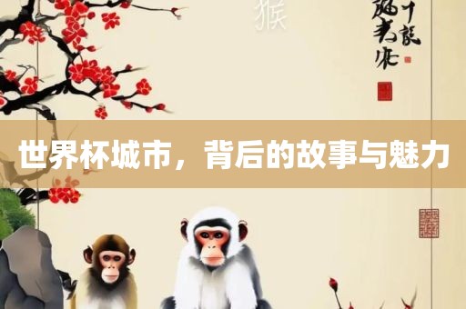 世界杯城市，背后的故事与魅力