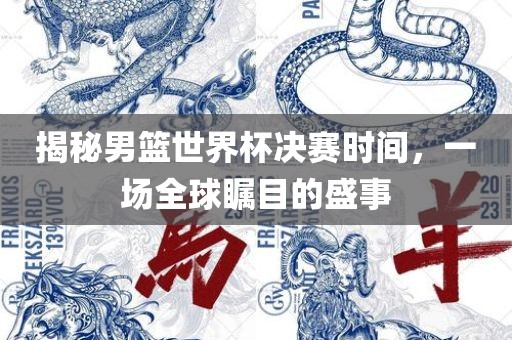 揭秘男篮世界杯决赛时间，一场全球瞩目的盛事