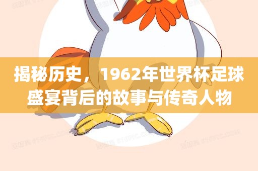 揭秘历史，1962年世界杯足球盛宴背后的故事与传奇人物