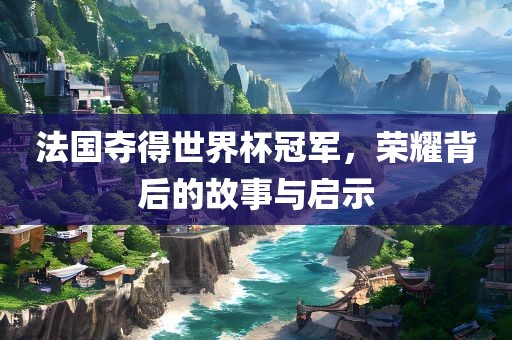 法国夺得世界杯冠军，荣耀背后的故事与启示