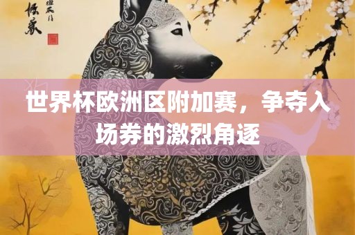 世界杯欧洲区附加赛，争夺入场券的激烈角逐