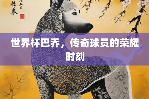 世界杯巴乔，传奇球员的荣耀时刻