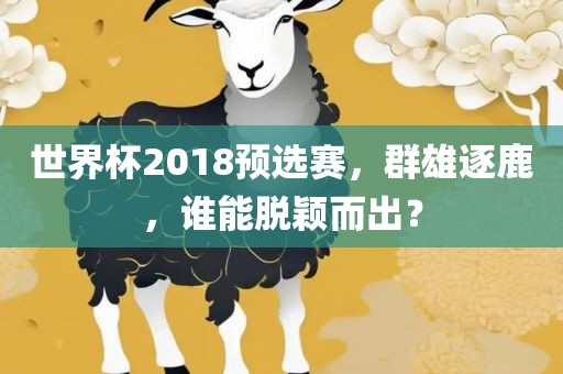 世界杯2018预选赛，群雄逐鹿，谁能脱颖而出？