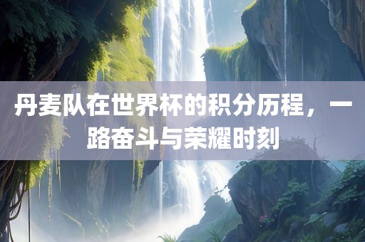 丹麦队在世界杯的积分历程，一路奋斗与荣耀时刻