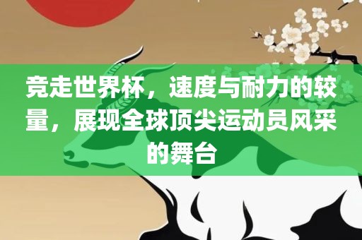 竞走世界杯，速度与耐力的较量，展现全球顶尖运动员风采的舞台
