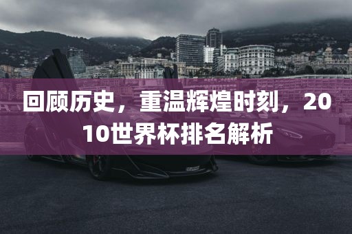 回顾历史，重温辉煌时刻，2010世界杯排名解析