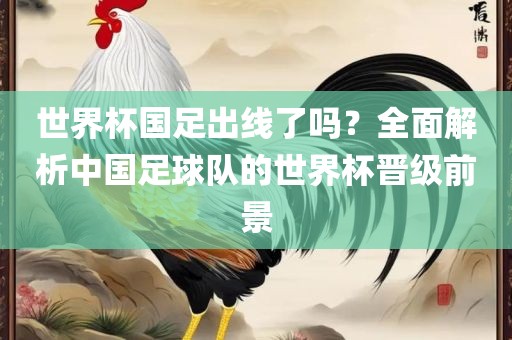 世界杯国足出线了吗？全面解析中国足球队的世界杯晋级吉安市靖泰电力工程有限公司前景