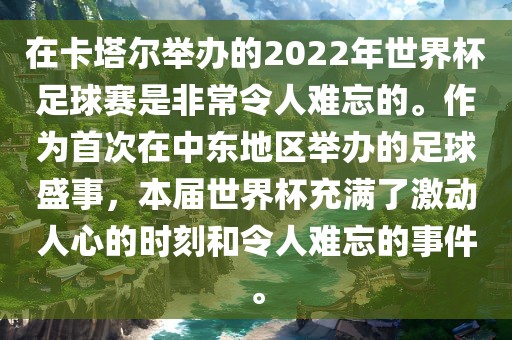 在卡塔尔举办的2022年世界杯足球赛是非常令人难忘的。作为首次在中东地区举办的足球盛事，本届世界杯充满了激动人心的时刻和令人难忘的事件。