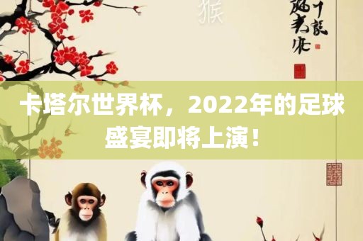 卡塔尔世界杯，2022年的足球盛宴即将上演！