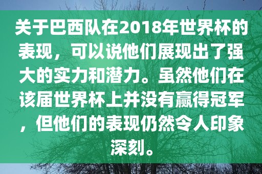 关于巴西队在2018年世界杯的表现，可以说他们展现出了强大的实力和潜力。虽然他们在该届世界杯上并没有赢得冠军，但他们的表现仍然令人印象深刻。