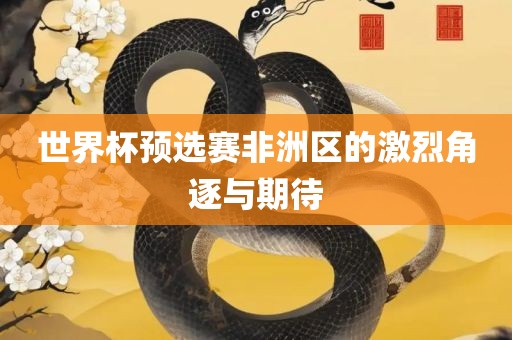 世界杯预选赛非洲区的激烈角逐与期待吉安市靖泰电力工程有限公司