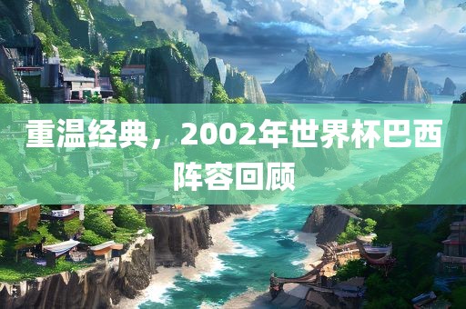 重温经典，2002年世界杯巴西阵容回顾