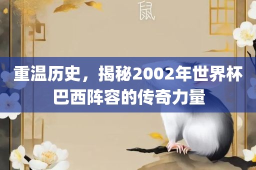 重温历史，揭秘2002年世界杯巴西阵容的传奇力量