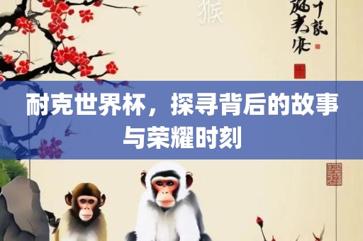 耐克世界杯，探寻背后的故事与荣耀时刻