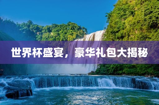 世界杯盛宴，豪华礼包大揭秘