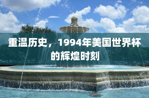 重温历史，1994年美国世界杯的辉煌时刻吉安市靖泰电力工程有限公司