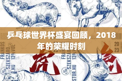 乒乓球世界杯盛宴回顾，2018年的荣耀时刻