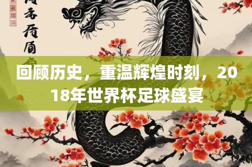 回顾历史，重温辉煌时刻，2018年世界杯足球盛宴